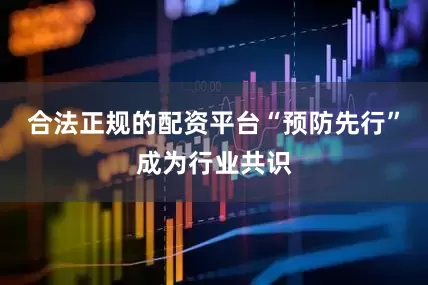 合法正规的配资平台“预防先行”成为行业共识