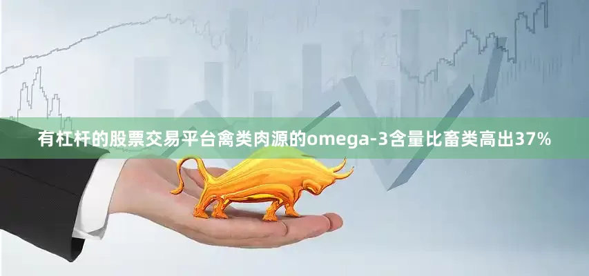 有杠杆的股票交易平台禽类肉源的omega-3含量比畜类高出37%