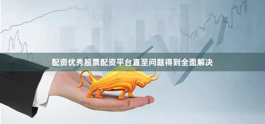 配资优秀股票配资平台直至问题得到全面解决