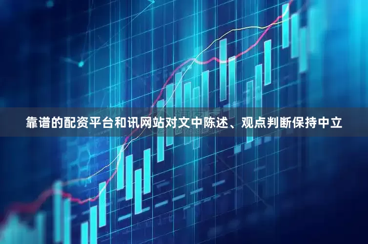 靠谱的配资平台和讯网站对文中陈述、观点判断保持中立