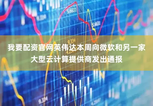 我要配资官网英伟达本周向微软和另一家大型云计算提供商发出通报