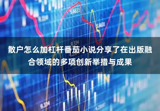 散户怎么加杠杆番茄小说分享了在出版融合领域的多项创新举措与成果