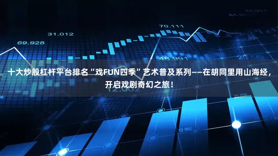 十大炒股杠杆平台排名“戏FUN四季”艺术普及系列——在胡同里用山海经，开启戏剧奇幻之旅！