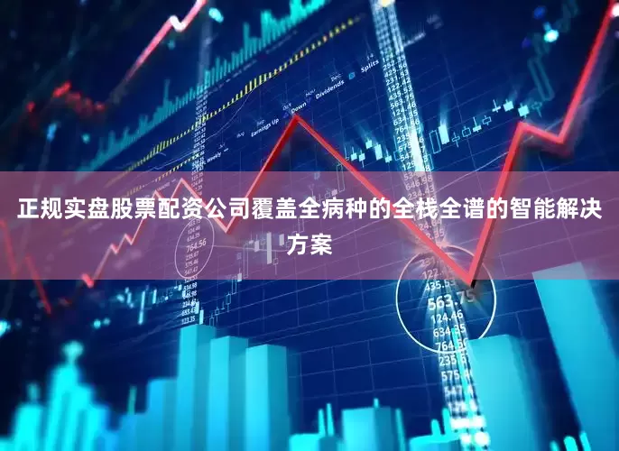 正规实盘股票配资公司覆盖全病种的全栈全谱的智能解决方案