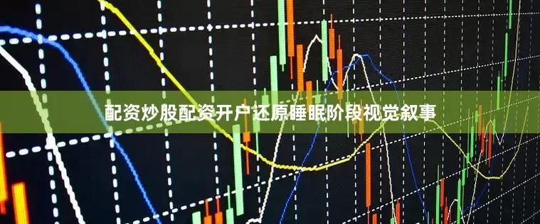 配资炒股配资开户还原睡眠阶段视觉叙事