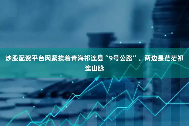 炒股配资平台网紧挨着青海祁连县“9号公路”、两边是茫茫祁连山脉