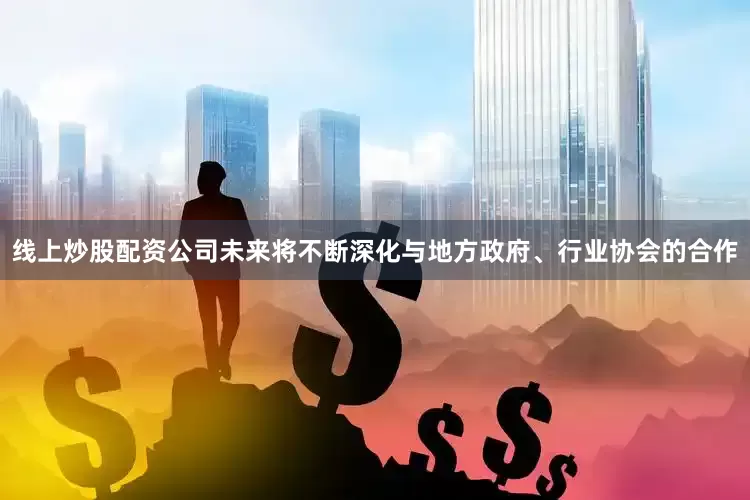 线上炒股配资公司未来将不断深化与地方政府、行业协会的合作