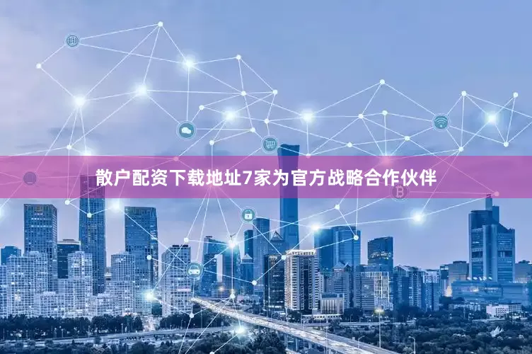 散户配资下载地址7家为官方战略合作伙伴