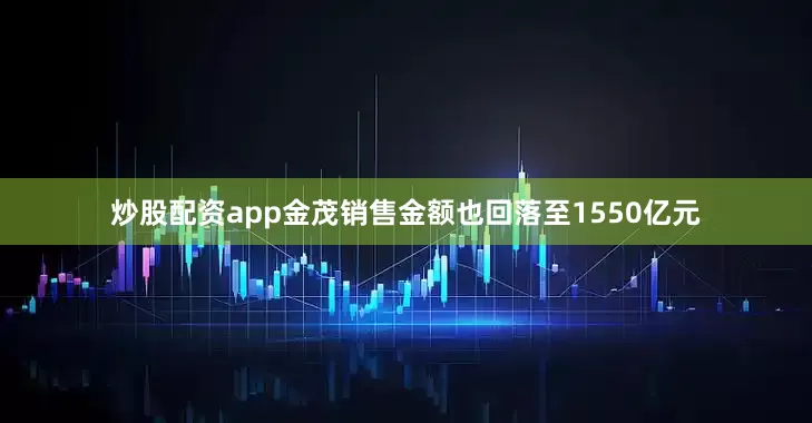 炒股配资app金茂销售金额也回落至1550亿元
