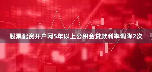 股票配资开户网5年以上公积金贷款利率调降2次