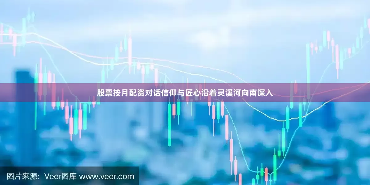 股票按月配资对话信仰与匠心沿着灵溪河向南深入