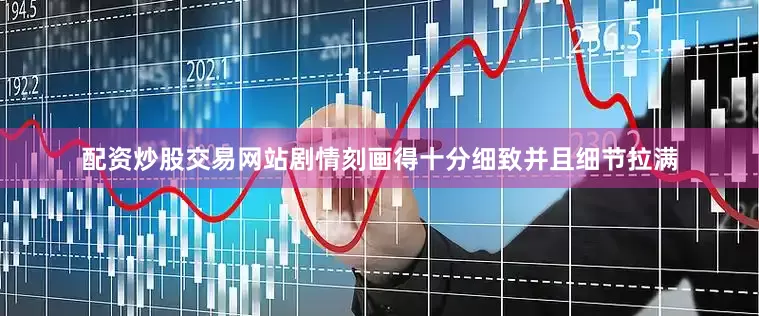 配资炒股交易网站剧情刻画得十分细致并且细节拉满