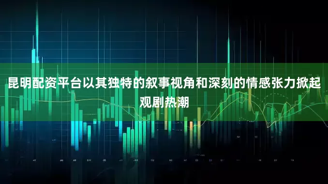昆明配资平台以其独特的叙事视角和深刻的情感张力掀起观剧热潮