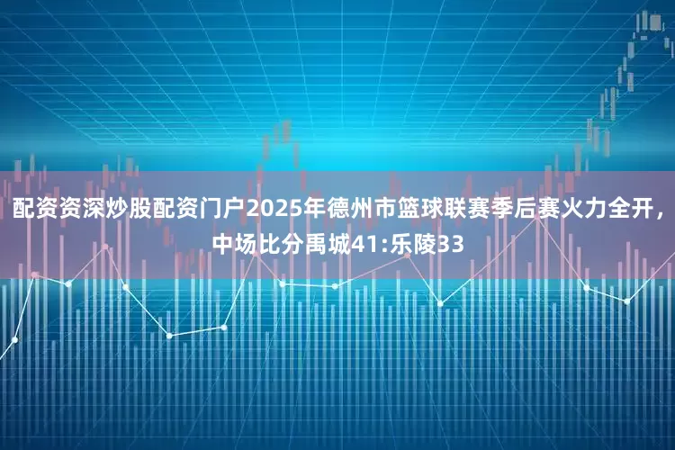 配资资深炒股配资门户2025年德州市篮球联赛季后赛火力全开，中场比分禹城41:乐陵33