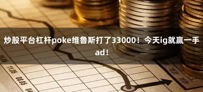 炒股平台杠杆poke维鲁斯打了33000！今天ig就赢一手ad！