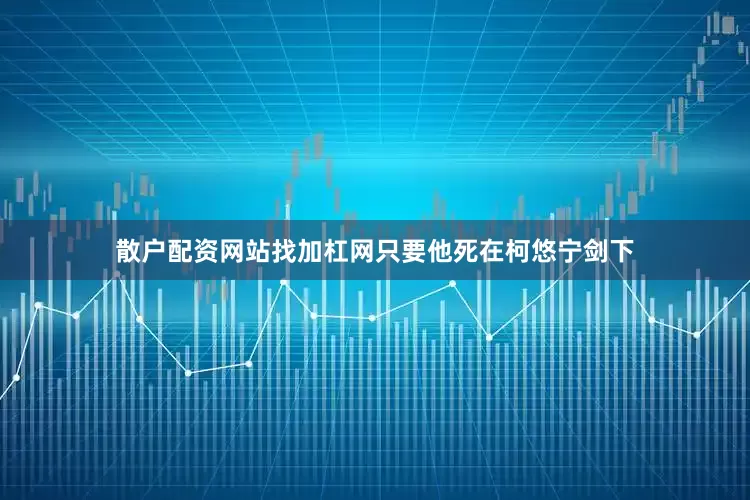 散户配资网站找加杠网只要他死在柯悠宁剑下