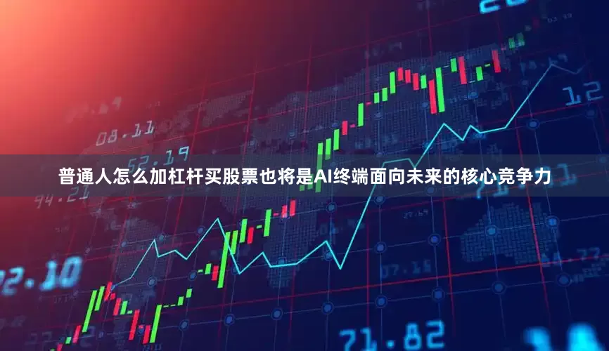 普通人怎么加杠杆买股票也将是AI终端面向未来的核心竞争力