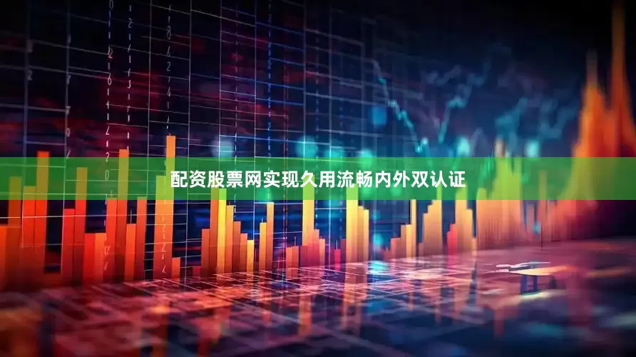 配资股票网实现久用流畅内外双认证