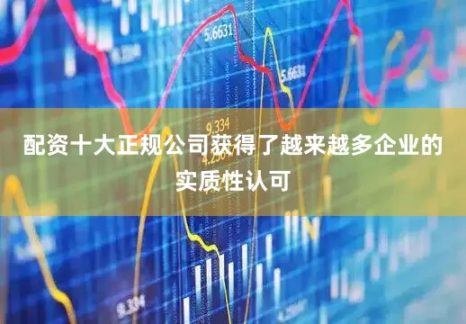 配资十大正规公司获得了越来越多企业的实质性认可